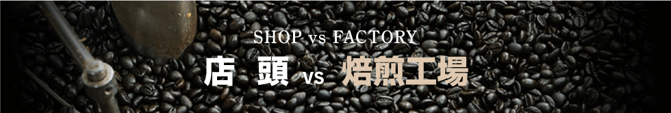 SHOP vs FACTORY 店頭 vs 焙煎工場